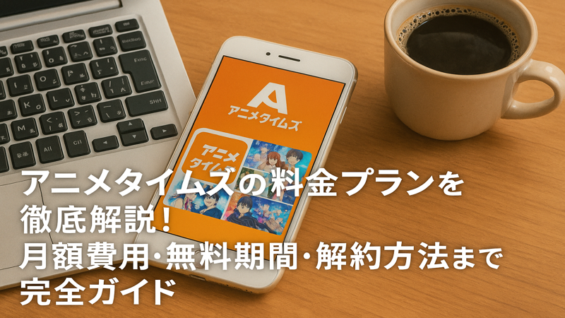 アニメタイムズの料金プランを徹底解説！月額費用・無料期間・解約方法まで完全ガイド